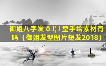 御姐八字发 🦊 型手绘素材有吗（御姐发型图片短发2018）